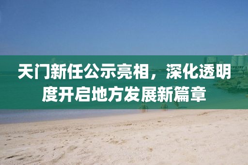 天門新任公示亮相，深化透明度開啟地方發(fā)展新篇章