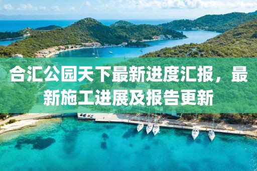 合匯公園天下最新進(jìn)度匯報(bào)，最新施工進(jìn)展及報(bào)告更新