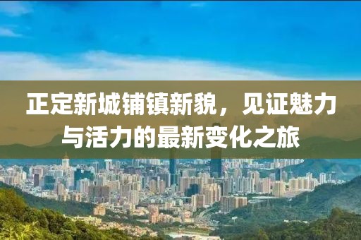正定新城鋪鎮(zhèn)新貌，見證魅力與活力的最新變化之旅