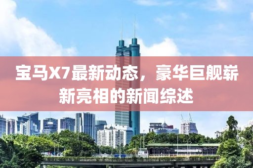 寶馬X7最新動態(tài)，豪華巨艦嶄新亮相的新聞綜述