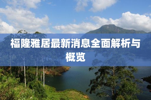 福隆雅居最新消息全面解析與概覽