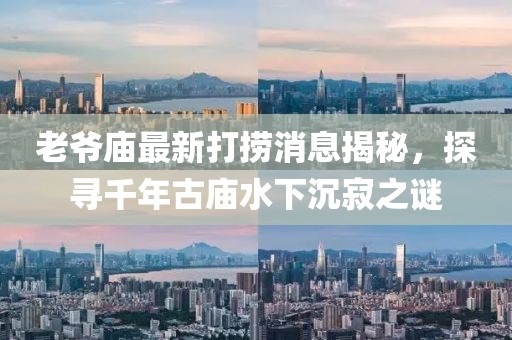 老爺廟最新打撈消息揭秘，探尋千年古廟水下沉寂之謎