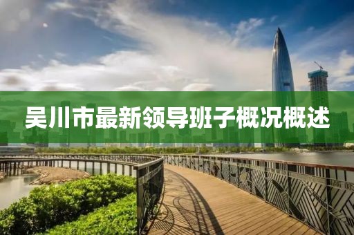吳川市最新領(lǐng)導(dǎo)班子概況概述