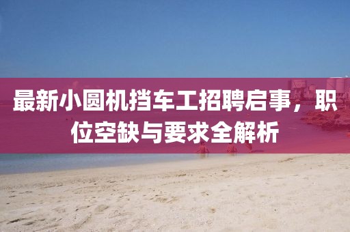 最新小圓機(jī)擋車工招聘啟事，職位空缺與要求全解析