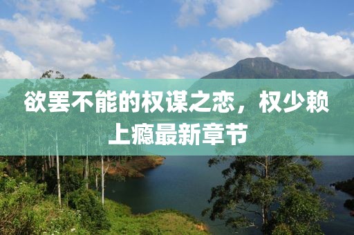 欲罷不能的權(quán)謀之戀，權(quán)少賴上癮最新章節(jié)
