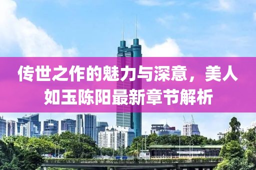 傳世之作的魅力與深意，美人如玉陳陽最新章節(jié)解析