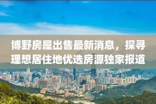 博野房屋出售最新消息，探尋理想居住地優(yōu)選房源獨家報道