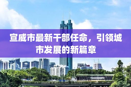 宣威市最新干部任命，引領(lǐng)城市發(fā)展的新篇章