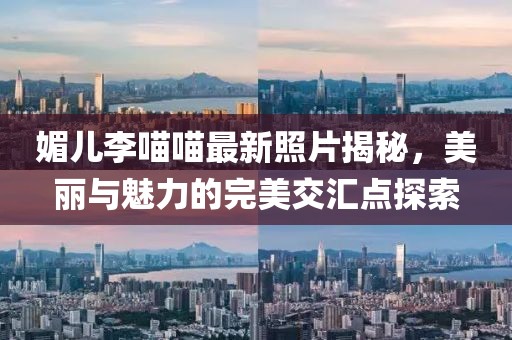 媚兒李喵喵最新照片揭秘，美麗與魅力的完美交匯點探索