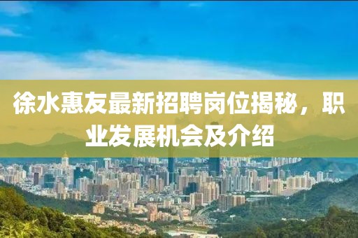 徐水惠友最新招聘崗位揭秘，職業(yè)發(fā)展機(jī)會(huì)及介紹