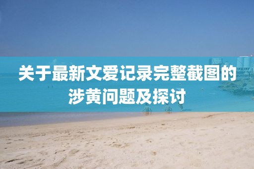 關(guān)于最新文愛記錄完整截圖的涉黃問題及探討