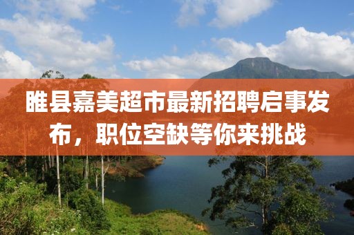 睢縣嘉美超市最新招聘啟事發(fā)布，職位空缺等你來挑戰(zhàn)