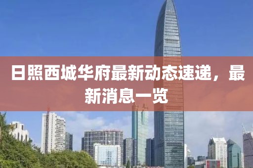 日照西城華府最新動(dòng)態(tài)速遞，最新消息一覽