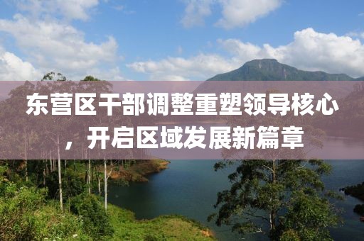 東營區(qū)干部調(diào)整重塑領(lǐng)導(dǎo)核心，開啟區(qū)域發(fā)展新篇章