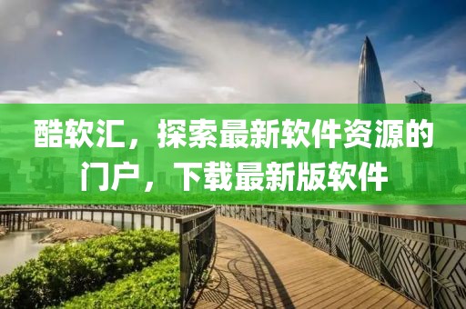 酷軟匯，探索最新軟件資源的門(mén)戶，下載最新版軟件