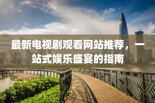 最新電視劇觀看網(wǎng)站推薦，一站式娛樂盛宴的指南