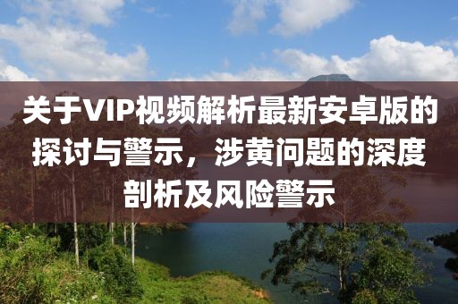 關(guān)于VIP視頻解析最新安卓版的探討與警示，涉黃問(wèn)題的深度剖析及風(fēng)險(xiǎn)警示
