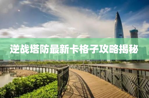 逆戰(zhàn)塔防最新卡格子攻略揭秘