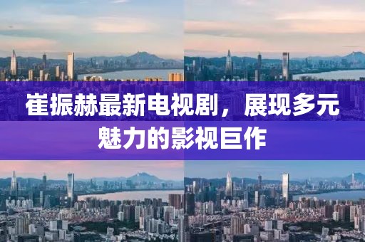 崔振赫最新電視劇，展現(xiàn)多元魅力的影視巨作