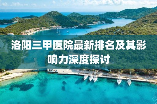 洛陽三甲醫(yī)院最新排名及其影響力深度探討