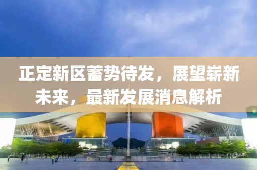 正定新區(qū)蓄勢(shì)待發(fā)，展望嶄新未來，最新發(fā)展消息解析