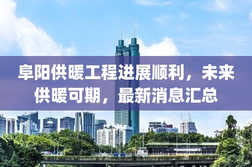 阜陽(yáng)供暖工程進(jìn)展順利，未來(lái)供暖可期，最新消息匯總