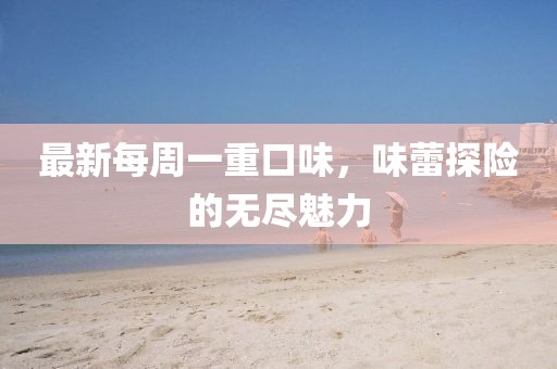 最新每周一重口味，味蕾探險(xiǎn)的無盡魅力