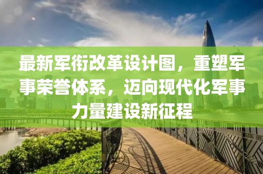 最新軍銜改革設(shè)計(jì)圖，重塑軍事榮譽(yù)體系，邁向現(xiàn)代化軍事力量建設(shè)新征程