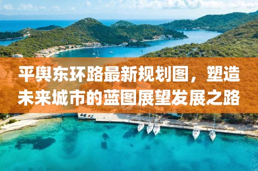 平輿東環(huán)路最新規(guī)劃圖，塑造未來(lái)城市的藍(lán)圖展望發(fā)展之路