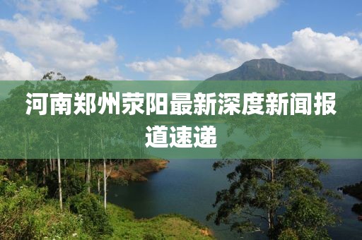 河南鄭州滎陽(yáng)最新深度新聞報(bào)道速遞