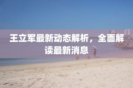 王立軍最新動(dòng)態(tài)解析，全面解讀最新消息