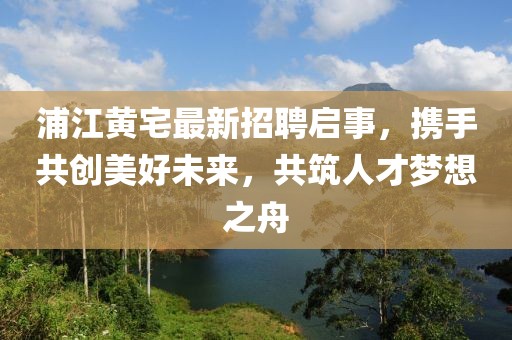 浦江黃宅最新招聘啟事，攜手共創(chuàng)美好未來(lái)，共筑人才夢(mèng)想之舟