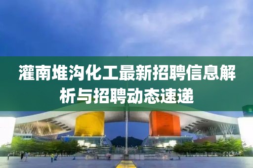 灌南堆溝化工最新招聘信息解析與招聘動(dòng)態(tài)速遞