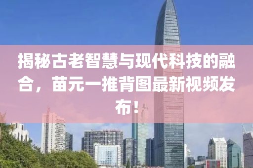 揭秘古老智慧與現代科技的融合，苗元一推背圖最新視頻發(fā)布！