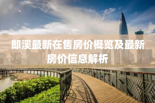 郎溪最新在售房價(jià)概覽及最新房價(jià)信息解析