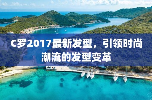 C羅2017最新發(fā)型，引領(lǐng)時尚潮流的發(fā)型變革