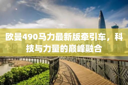 歐曼490馬力最新版牽引車，科技與力量的巔峰融合