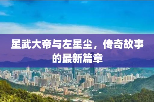 星武大帝與左星塵，傳奇故事的最新篇章