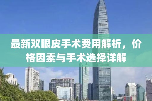 最新雙眼皮手術(shù)費(fèi)用解析，價(jià)格因素與手術(shù)選擇詳解