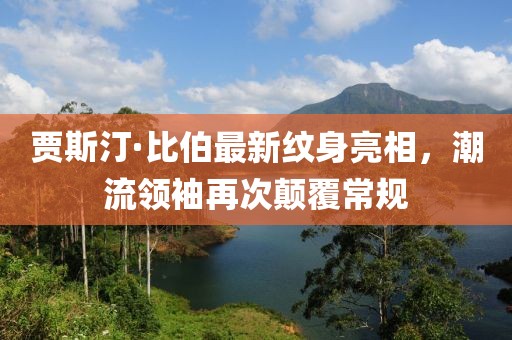 賈斯汀·比伯最新紋身亮相，潮流領(lǐng)袖再次顛覆常規(guī)