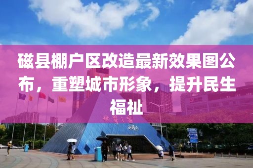 磁縣棚戶區(qū)改造最新效果圖公布，重塑城市形象，提升民生福祉