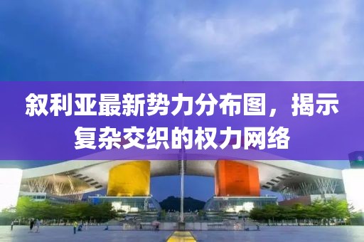 敘利亞最新勢力分布圖，揭示復(fù)雜交織的權(quán)力網(wǎng)絡(luò)