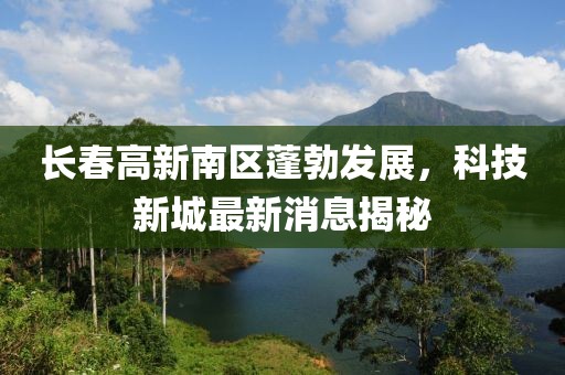 長春高新南區(qū)蓬勃發(fā)展，科技新城最新消息揭秘