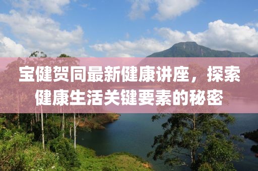 寶健賀同最新健康講座，探索健康生活關(guān)鍵要素的秘密