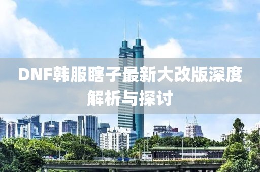 DNF韓服瞎子最新大改版深度解析與探討