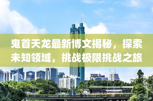 鬼首天龍最新博文揭秘，探索未知領(lǐng)域，挑戰(zhàn)極限挑戰(zhàn)之旅