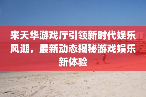 來(lái)天華游戲廳引領(lǐng)新時(shí)代娛樂風(fēng)潮，最新動(dòng)態(tài)揭秘游戲娛樂新體驗(yàn)