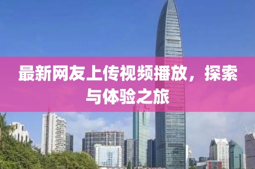 最新網(wǎng)友上傳視頻播放，探索與體驗之旅