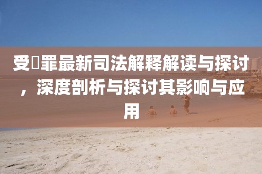 受陏罪最新司法解釋解讀與探討，深度剖析與探討其影響與應(yīng)用