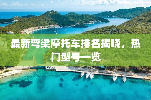 最新彎梁摩托車(chē)排名揭曉，熱門(mén)型號(hào)一覽